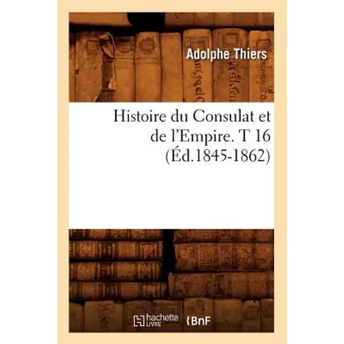 Histoire Du Consulat Et de l'Empire. T 16 (Éd.1845-1862)