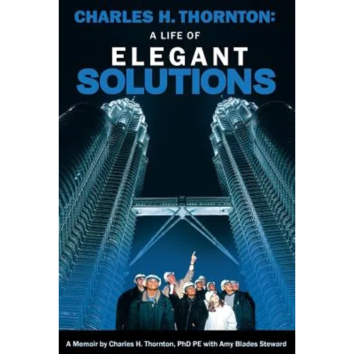 Charles H. Thornton: A Life of Elegant Solutions: A Memoir by Charles H. Thornton PhDPE with Amy Blades Steward
