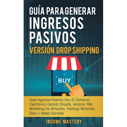 Guía Para Generar Ingresos Pasivos Versión Drop Shipping: Cree Ingresos Pasivos Con El Comercio Electrónico Usando Shopify Amazon FBA Marketing de Afi