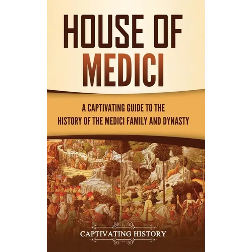 House of Medici: A Captivating Guide to the History of the Medici Family and Dynasty