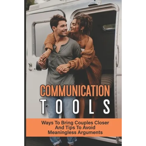Communication Tools: Ways To Bring Couples Closer And Tips To Avoid Meaningless Arguments: How To Improve Your Relationship With Others