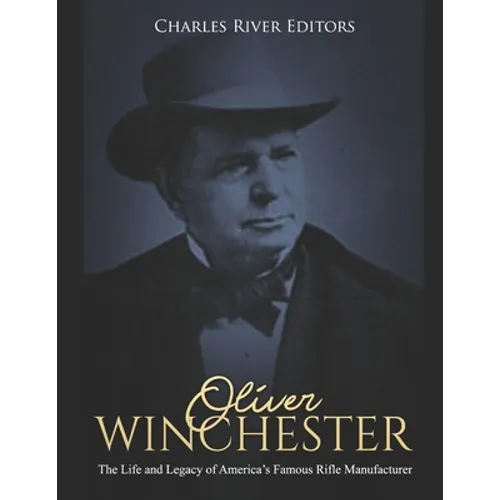 Oliver Winchester: The Life and Legacy of America's Famous Rifle Manufacturer