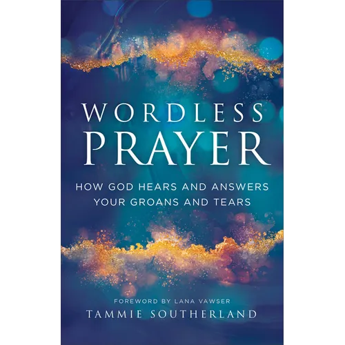 Wordless Prayer: How God Hears and Answers Your Groans and Tears