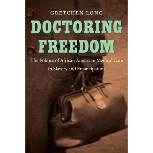 Doctoring Freedom: The Politics of African American Medical Care in Slavery and Emancipation