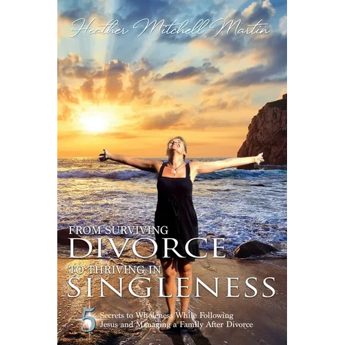 From Surviving Divorce To Thriving In Singleness: 5 Secrets to Wholeness While Following Jesus and Managing a Family After Divorce