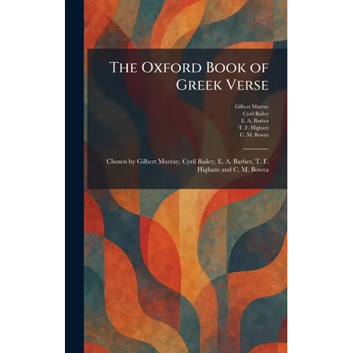 The Oxford Book of Greek Verse: Chosen by Gilbert Murray, Cyril Bailey, E. A. Barber, T. F. Higham and C. M. Bowra