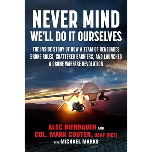 Never Mind, We'll Do It Ourselves: The Inside Story of How a Team of Renegades Broke Rules, Shattered Barriers, and Launched a Drone Warfare Revolutio