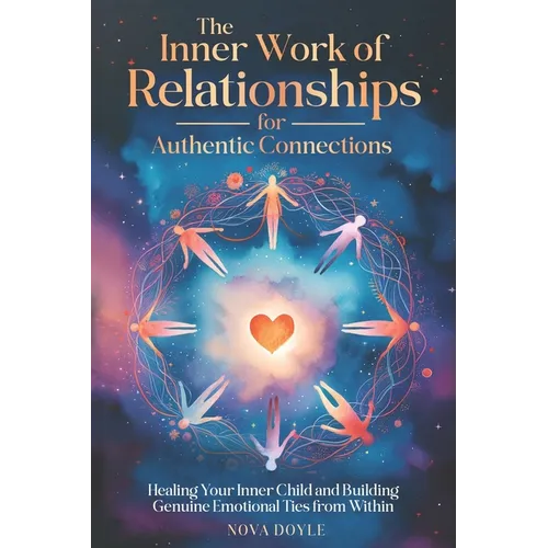 The Inner Work of Relationships for Authentic Connections: Healing Your Inner Child and Building Genuine Emotional Ties from Within