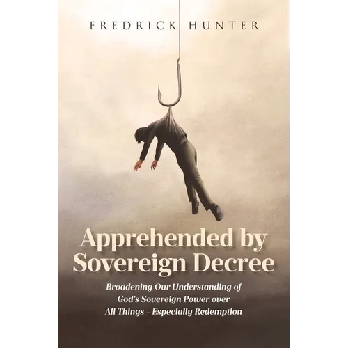 Apprehended by Sovereign Decree: Broadening Our Understanding of God's Sovereign Power over All Things - Especially Redemption