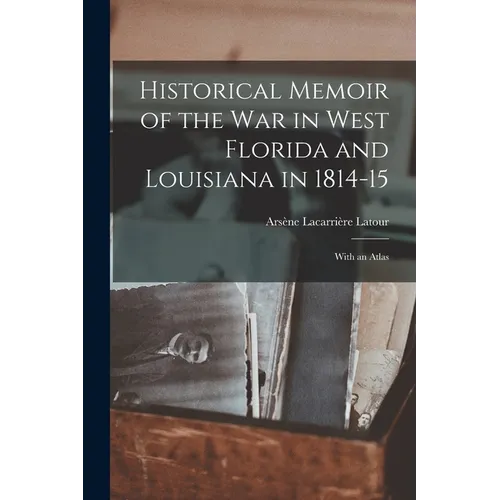 Historical Memoir of the War in West Florida and Louisiana in 1814-15: With an Atlas