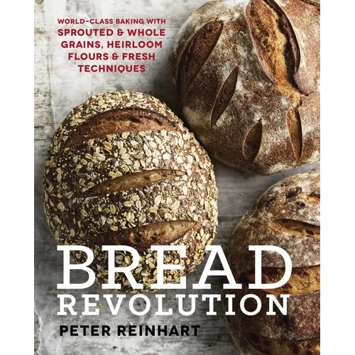 Bread Revolution: World-Class Baking with Sprouted and Whole Grains, Heirloom Flours, and Fresh Techniques