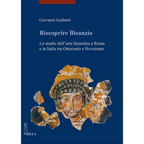 Riscoprire Bisanzio: Lo Studio Dell'arte Bizantina a Roma E in Italia Tra Ottocento E Novecento