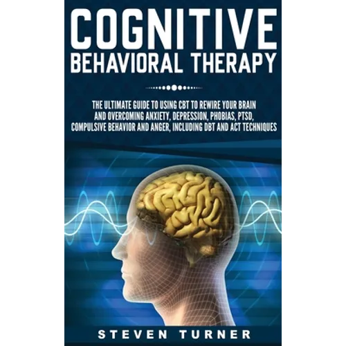 Cognitive Behavioral Therapy: The Ultimate Guide to Using CBT to Rewire Your Brain and Overcoming Anxiety, Depression, Phobias, PTSD, Compulsive Behav