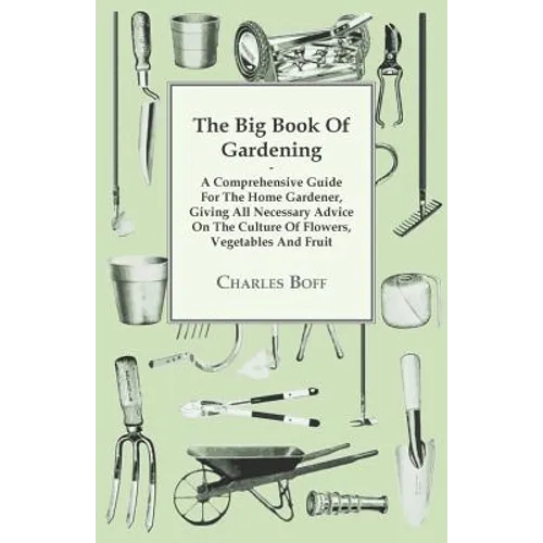 The Big Book Of Gardening - A Comprehensive Guide For The Home Gardener, Giving All Necessary Advice On The Culture Of Flowers, Vegetables And Fruit