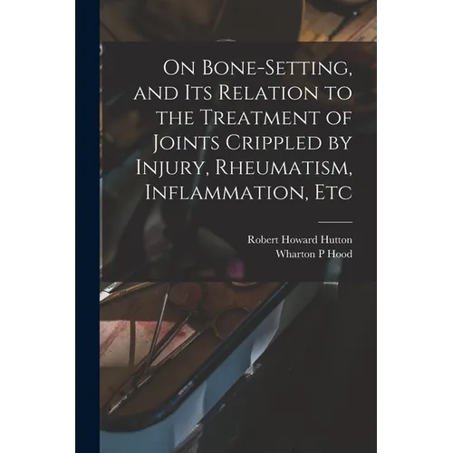 On Bone-setting, and its Relation to the Treatment of Joints Crippled by Injury, Rheumatism, Inflammation, Etc