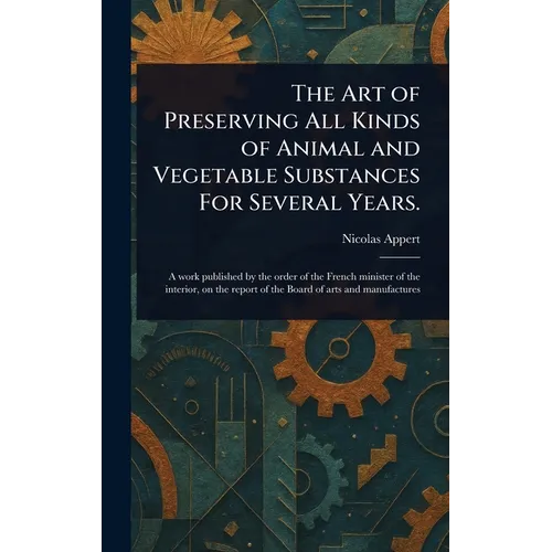 The Art of Preserving All Kinds of Animal and Vegetable Substances For Several Years.