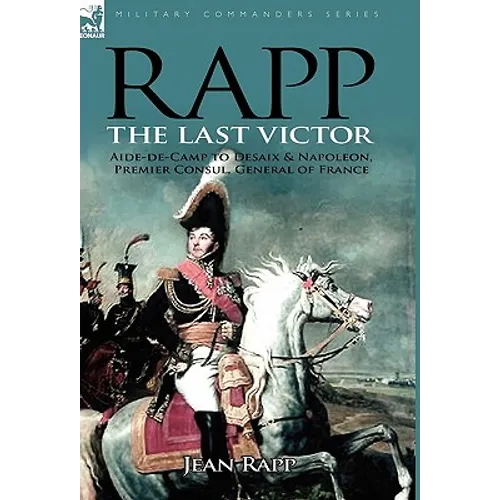 Rapp: the Last Victor-the Career of Jean Rapp, Aide-de-Camp to Desaix & Napoleon, Premier Consul, General of France