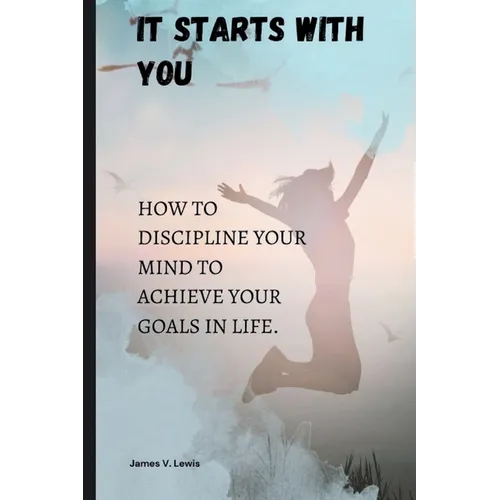 It starts with you: How to discipline your mind to achieve your goals in life.