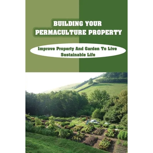 Building Your Permaculture Property: Improve Property And Garden To Live Sustainable Life: Permaculture Planting Guide