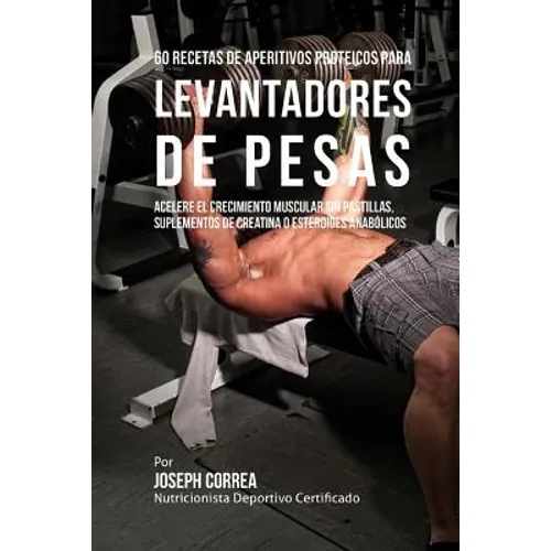 60 Recetas de Aperitivos Proteicos Para Levantadores de Pesas: Acelere El Crecimiento Muscular Sin Pastillas, Suplementos de Creatina O Esteroides Ana