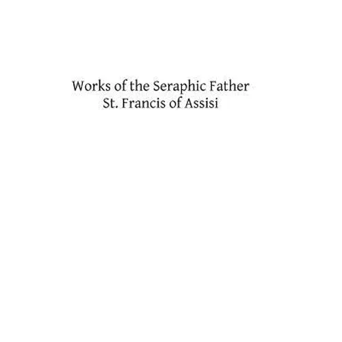 Works of the Seraphic Father St. Francis of Assisi