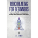 Reiki Healing for Beginners: Improve Your Health, Increase Your Energy and Raise Your Vibration