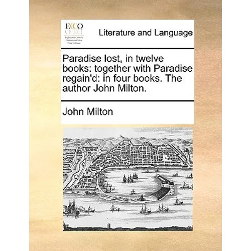 Paradise lost, in twelve books: together with Paradise regain'd: in four books. The author John Milton.