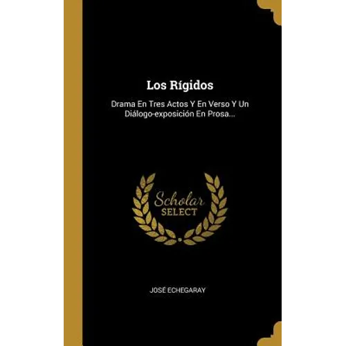 Los Rígidos: Drama En Tres Actos Y En Verso Y Un Diálogo-exposición En Prosa...