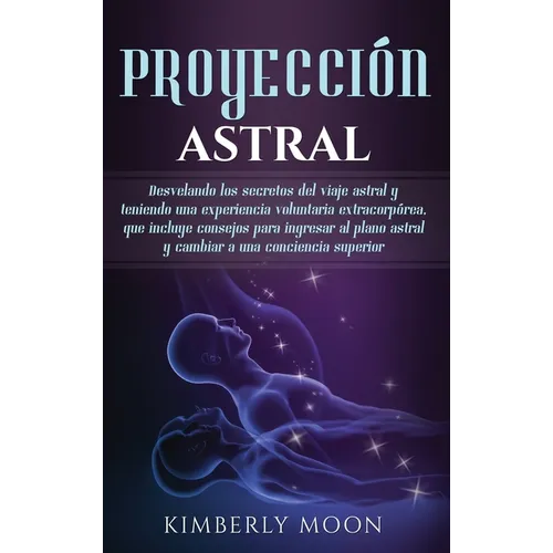 Proyección astral: Desvelando los secretos del viaje astral y teniendo una experiencia voluntaria extracorpórea, que incluye consejos para ingresar al