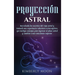 Proyección astral: Desvelando los secretos del viaje astral y teniendo una experiencia voluntaria extracorpórea, que incluye consejos para ingresar al