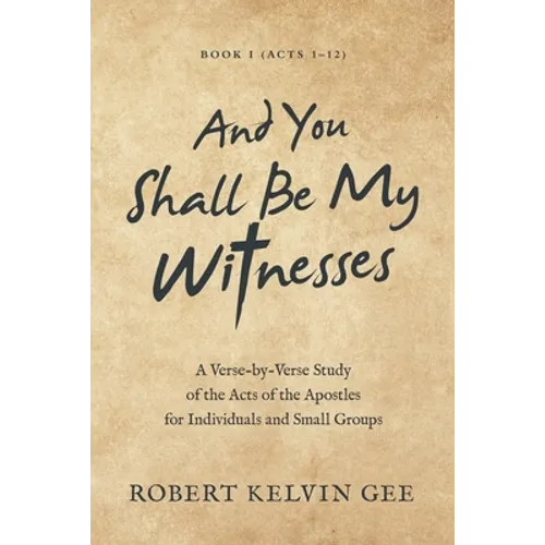 And You Shall Be My Witnesses: A Verse-By-Verse Study of the Acts of the Apostles for Individuals and Small Groups