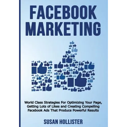 Facebook Marketing: World Class Strategies For Optimizing Your Page, Getting Lots of Likes and Creating Compelling Facebook Ads That Produce Powerful