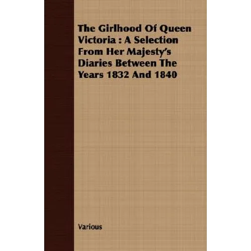 The Girlhood Of Queen Victoria: A Selection From Her Majesty's Diaries Between The Years 1832 And 1840