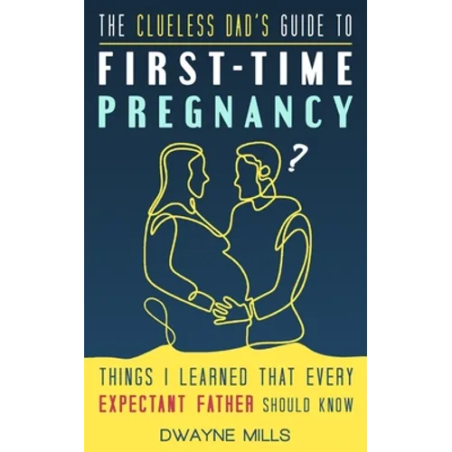 The Clueless Dad's Guide to First-time Pregnancy: Things I Learned That Every Expectant Father Should Know
