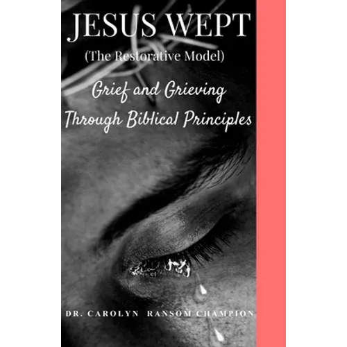 Jesus Wept (The Restorative Model): Grief and Grieving Through Biblical Principles