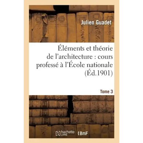 Éléments Et Théorie de l'Architecture. Tome 3: : Cours Professé À l'École Nationale Et Spéciale Des Beaux-Arts