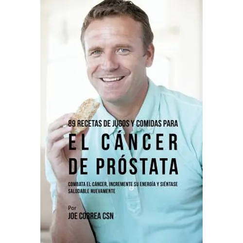 89 Recetas de Jugos y Comidas Para El Cáncer de Próstata: Combata El Cáncer, Incremente Su Energía y Siéntase Saludable Nuevamente