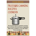 Pressure Canning Recipes Cookbook: The Complete Beginners Guide for Learning How to Pressure Can and Preserve Vegetables, Meat, Soups, and More in a J