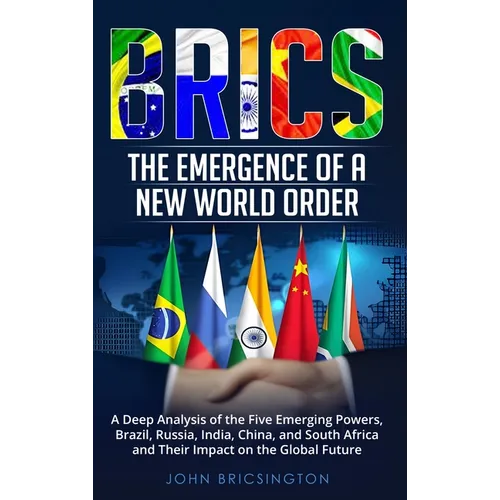 Brics: The Emergence of a New World Order: A Deep Analysis of the Five Emerging Powers - Brazil, Russia, India, China, and So