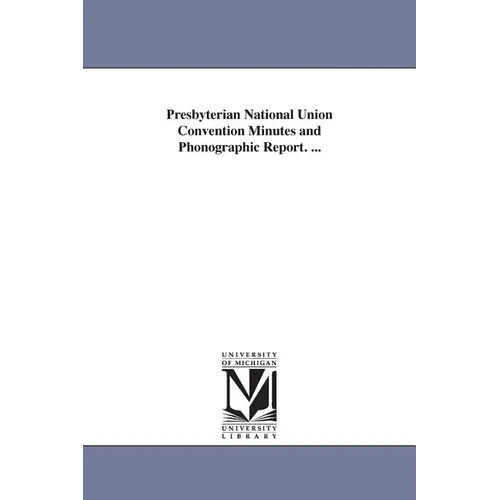 Presbyterian National Union Convention Minutes and Phonographic Report. ...