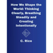 How We Shape the World: Thinking Clearly, Breathing Steadily, Creating Intentionally