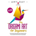 DIY Origami Art for Beginners: Fun and Relaxing Paper Craft Projects with Easy to Follow, Step-by-Step Instructions to 20 Projects from Simple to Adva