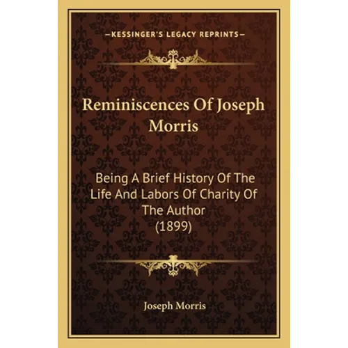Reminiscences Of Joseph Morris: Being A Brief History Of The Life And Labors Of Charity Of The Author (1899)