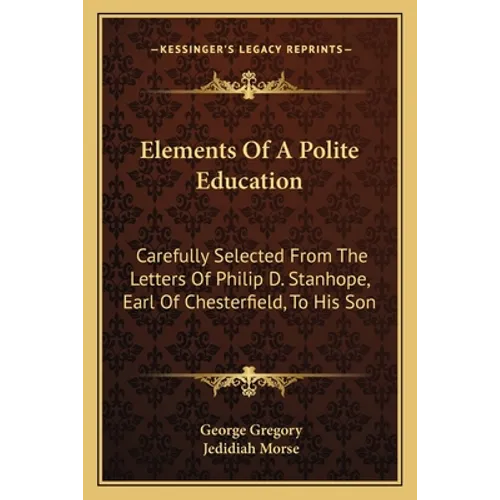 Elements Of A Polite Education: Carefully Selected From The Letters Of Philip D. Stanhope, Earl Of Chesterfield, To His Son
