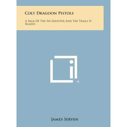 Colt Dragoon Pistols: A Saga of the Six-Shooter and the Trails It Blazed