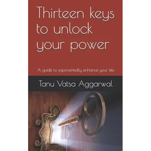 Thirteen keys to unlock your power: A guide to exponentially enhance your life