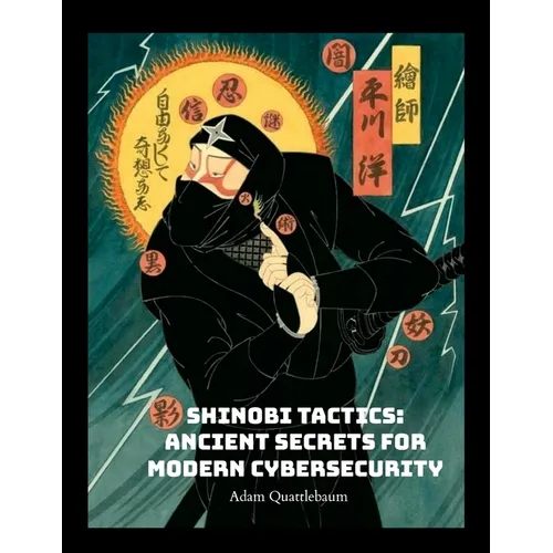 Shinobi Tactics: Ancient Secrets for Modern Cybersecurity: Unleashing Stealth, Strategy, and Shuriken in the Digital Age