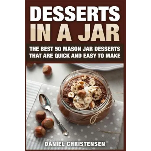 Desserts in a Jar: The Best 50 Mason Jar Desserts That Are Quick and Easy to Make