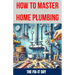 How to Master Home Plumbing: The Ultimate DIY Guide to Fixing Leaks, Clogs, and Common Plumbing Issues with Step-by-Step Instructions, Expert Tips,