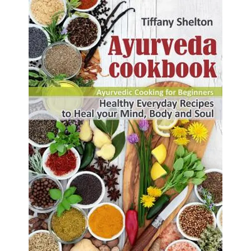 Ayurveda Cookbook: Healthy Everyday Recipes to Heal your Mind, Body and Soul. Ayurvedic Cooking for Beginners